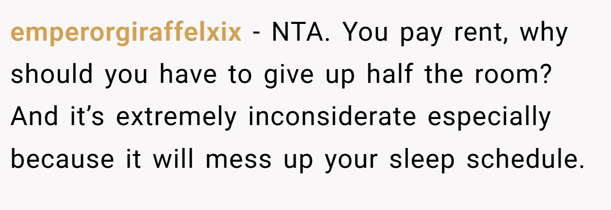 emperorgiraffelxix - NTA. You pay rent, why should you have to give up half the room? And it’s extremely inconsiderate especially because it will mess up your sleep schedule.
