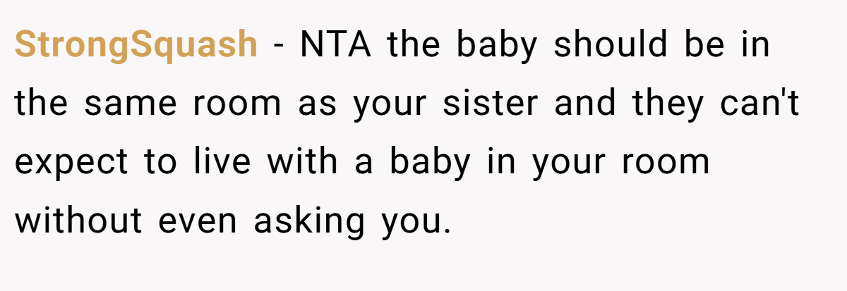 StrongSquash - NTA the baby should be in the same room as your sister and they can't expect to live with a baby in your room without even asking you.