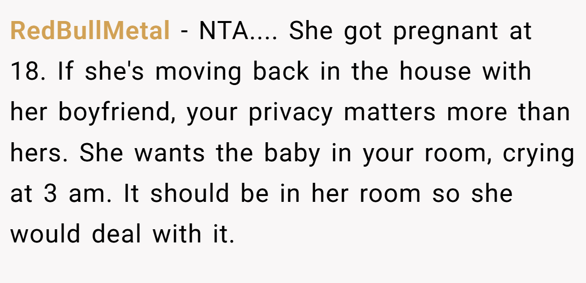 RedBullMetal - NTA.... She got pregnant at 18. If she's moving back in the house with her boyfriend, your privacy matters more than hers. She wants the baby in your room, crying at 3 am. It should be in her room so she would deal with it.