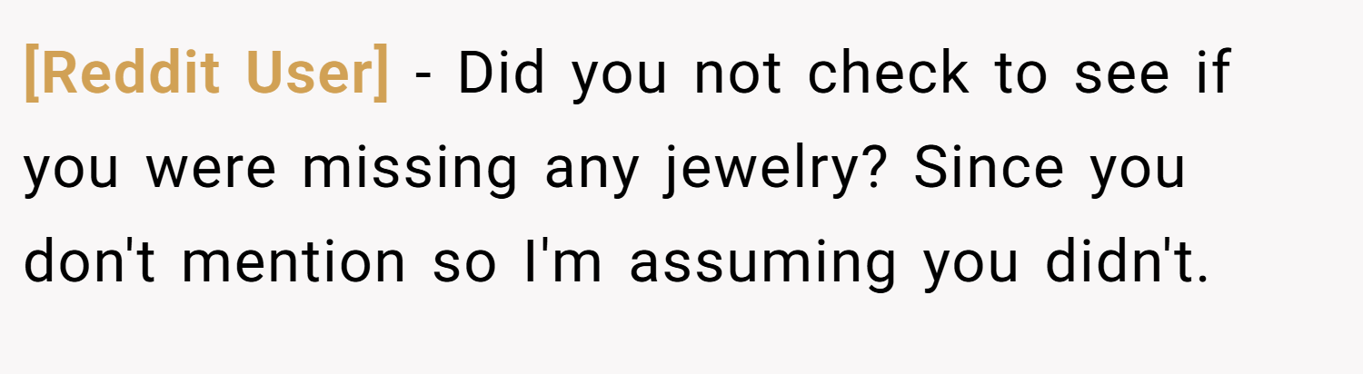 [Reddit User] − Did you not check to see if you were missing any jewelry? Since you don't mention so I'm assuming you didn't.