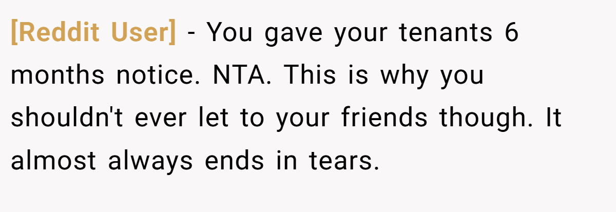 [Reddit User] - You gave your tenants 6 months notice. NTA. This is why you shouldn't ever let to your friends though. It almost always ends in tears.