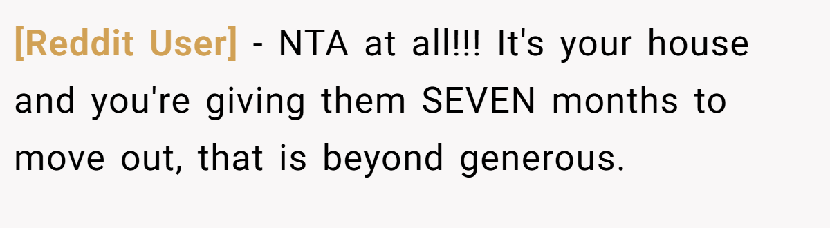 [Reddit User] - NTA at all!!! It's your house and you're giving them SEVEN months to move out, that is beyond generous.
