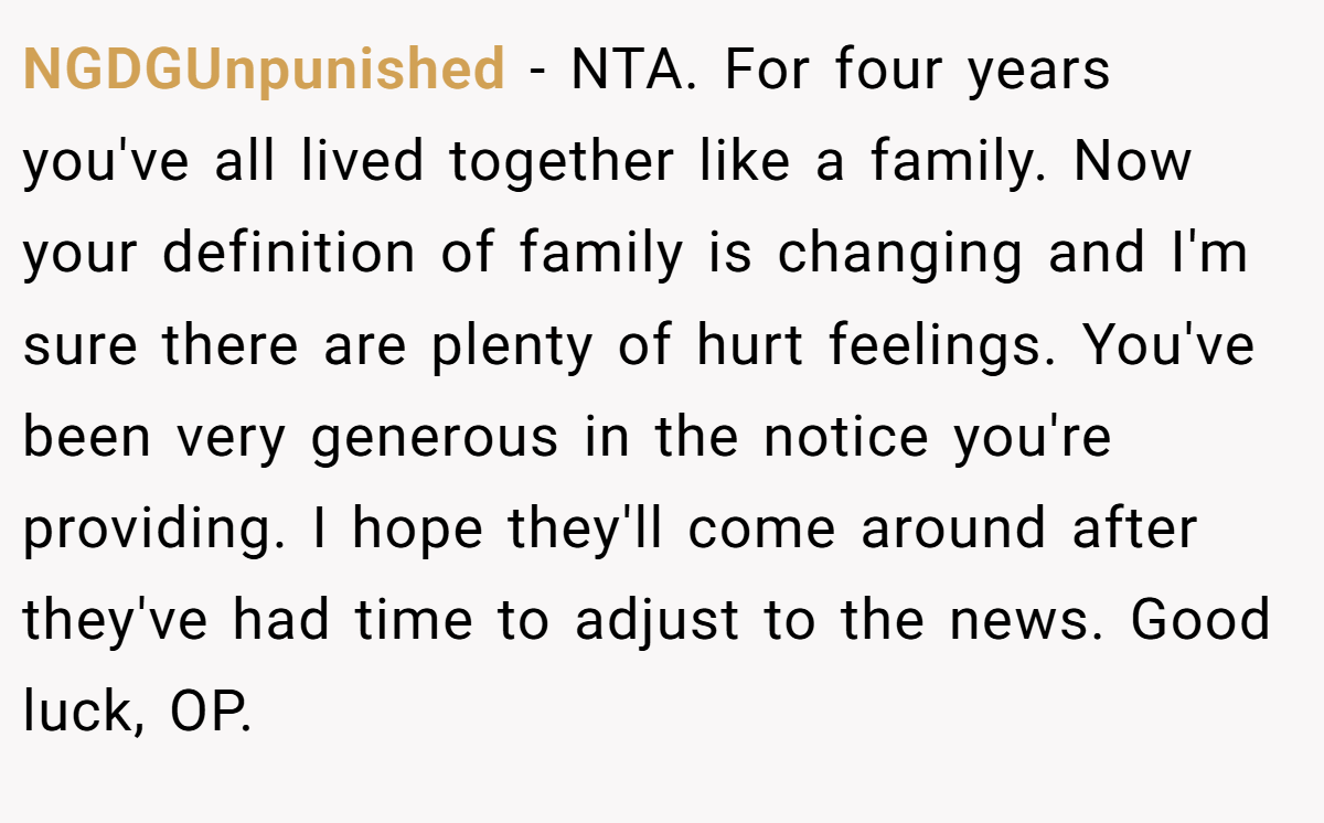 NGDGUnpunished - NTA. For four years you've all lived together like a family. Now your definition of family is changing and I'm sure there are plenty of hurt feelings. You've been very generous in the notice you're providing. I hope they'll come around after they've had time to adjust to the news. Good luck, OP.
