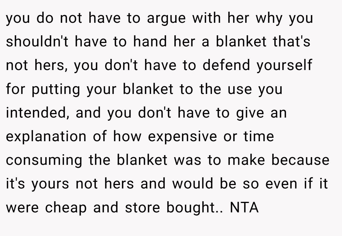 you do not have to argue with her why you shouldn't have to hand her a blanket that's not hers, you don't have to defend yourself for putting your blanket to the use you intended, and you don't have to give an explanation of how expensive or time consuming the blanket was to make because it's yours not hers and would be so even if it were cheap and store bought.. NTA