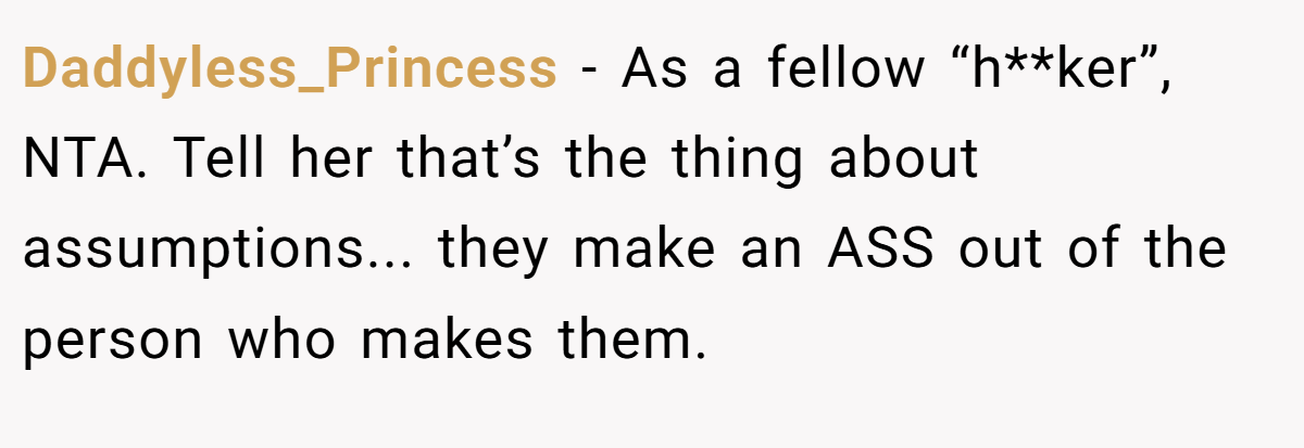 Daddyless_Princess - As a fellow “h**ker”, NTA. Tell her that’s the thing about assumptions... they make an ASS out of the person who makes them.