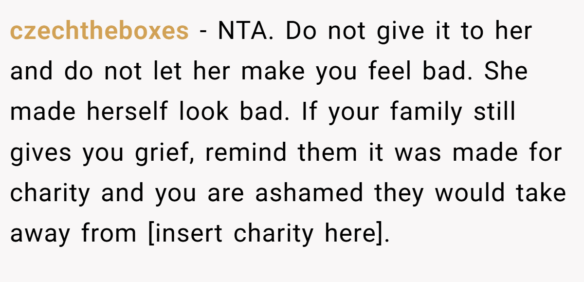 czechtheboxes - NTA. Do not give it to her and do not let her make you feel bad. She made herself look bad. If your family still gives you grief, remind them it was made for charity and you are ashamed they would take away from [insert charity here].