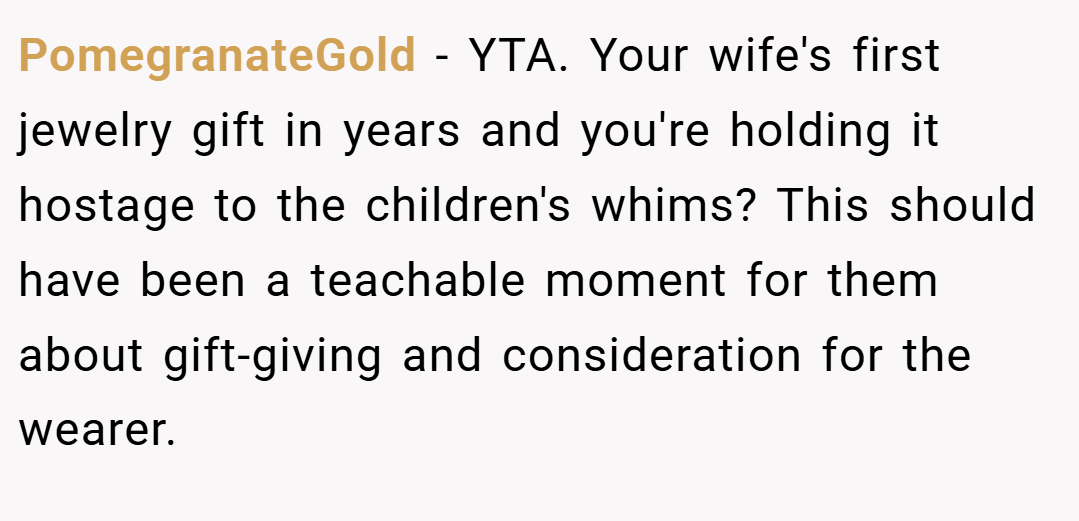 PomegranateGold − YTA. Your wife's first jewelry gift in years and you're holding it hostage to the children's whims? This should have been a teachable moment for them about gift-giving and consideration for the wearer.