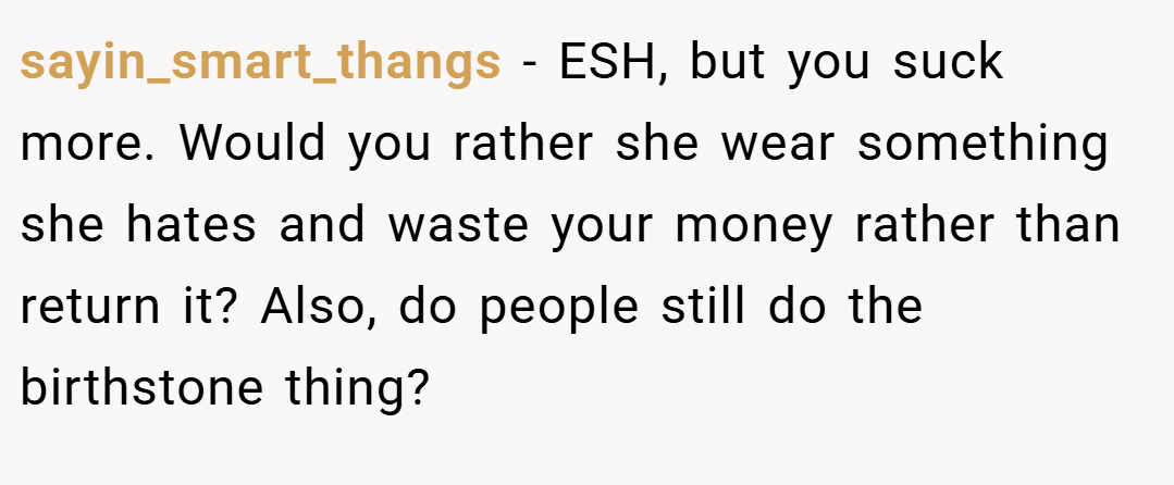 sayin_smart_thangs − ESH, but you suck more. Would you rather she wear something she hates and waste your money rather than return it? Also, do people still do the birthstone thing?
