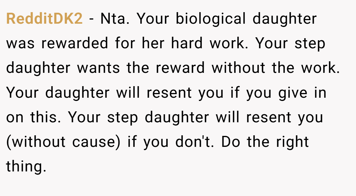 RedditDK2 - Nta. Your biological daughter was rewarded for her hard work. Your step daughter wants the reward without the work. Your daughter will resent you if you give in on this. Your step daughter will resent you (without cause) if you don't. Do the right thing.