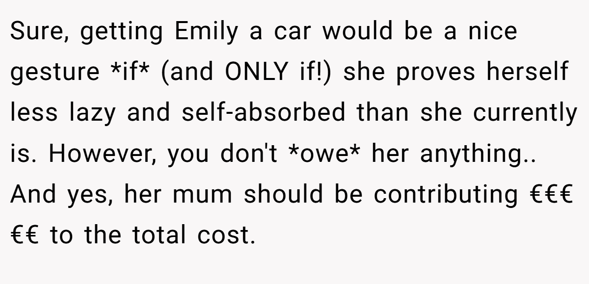 Sure, getting Emily a car would be a nice gesture *if* (and ONLY if!) she proves herself less lazy and self-absorbed than she currently is. However, you don't *owe* her anything.. And yes, her mum should be contributing €€€€€ to the total cost.