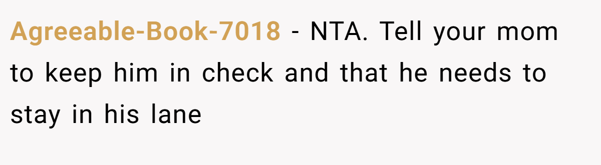 Agreeable-Book-7018 − NTA. Tell your mom to keep him in check and that he needs to stay in his lane