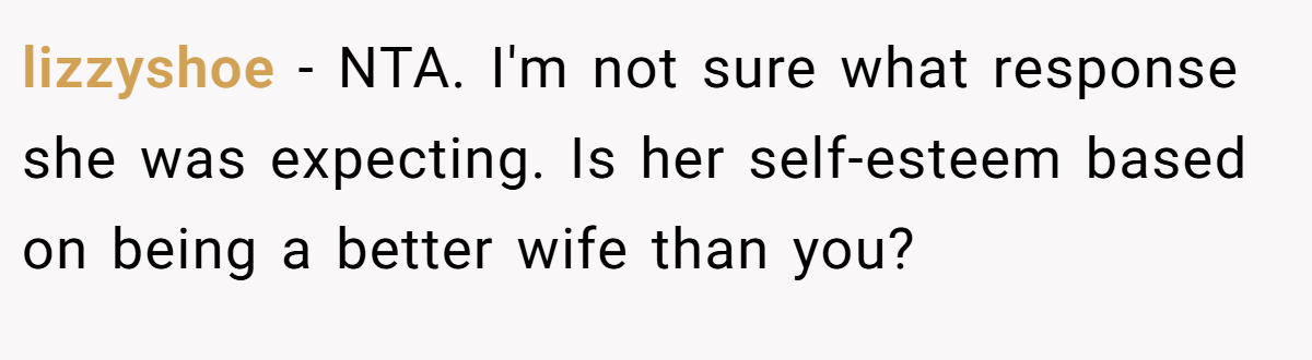 lizzyshoe - NTA. I'm not sure what response she was expecting. Is her self-esteem based on being a better wife than you?