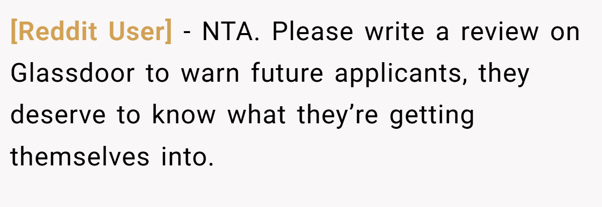 [Reddit User] - NTA. Please write a review on Glassdoor to warn future applicants, they deserve to know what they’re getting themselves into.