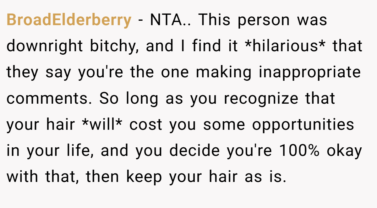 BroadElderberry - NTA.. This person was downright bitchy, and I find it *hilarious* that they say you're the one making inappropriate comments. So long as you recognize that your hair *will* cost you some opportunities in your life, and you decide you're 100% okay with that, then keep your hair as is.