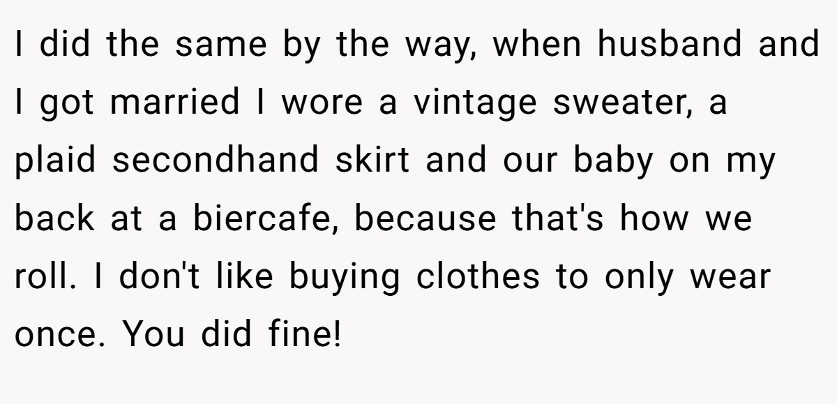 I did the same by the way, when husband and I got married I wore a vintage sweater, a plaid secondhand skirt and our baby on my back at a biercafe, because that's how we roll. I don't like buying clothes to only wear once. You did fine!