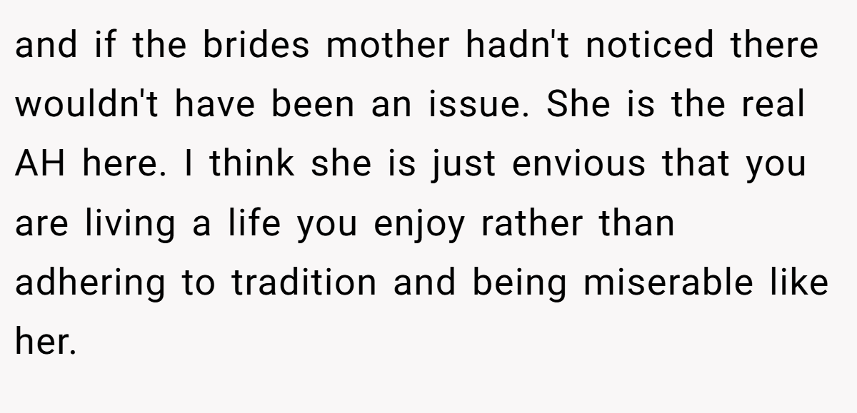 and if the brides mother hadn't noticed there wouldn't have been an issue. She is the real AH here. I think she is just envious that you are living a life you enjoy rather than adhering to tradition and being miserable like her.