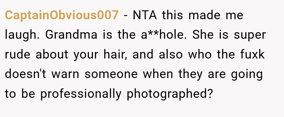 CaptainObvious007 − NTA this made me laugh. Grandma is the a**hole. She is super rude about your hair, and also who the fuxk doesn't warn someone when they are going to be professionally photographed?