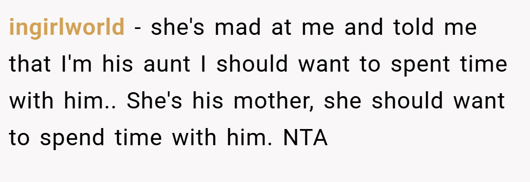 ingirlworld − she's mad at me and told me that I'm his aunt I should want to spent time with him.. She's his mother, she should want to spend time with him. NTA