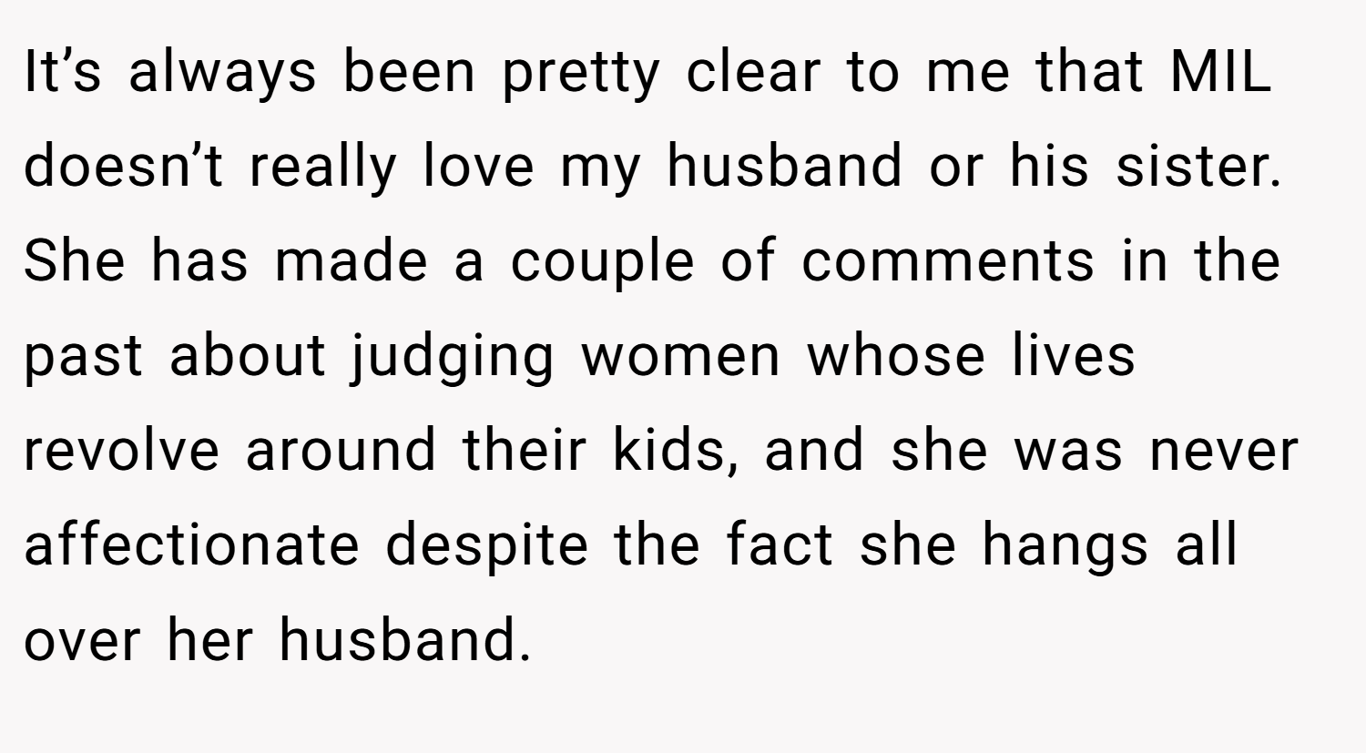 It’s always been pretty clear to me that MIL doesn’t really love my husband or his sister. She has made a couple of comments in the past about judging women whose lives revolve around their kids, and she was never affectionate despite the fact she hangs all over her husband.