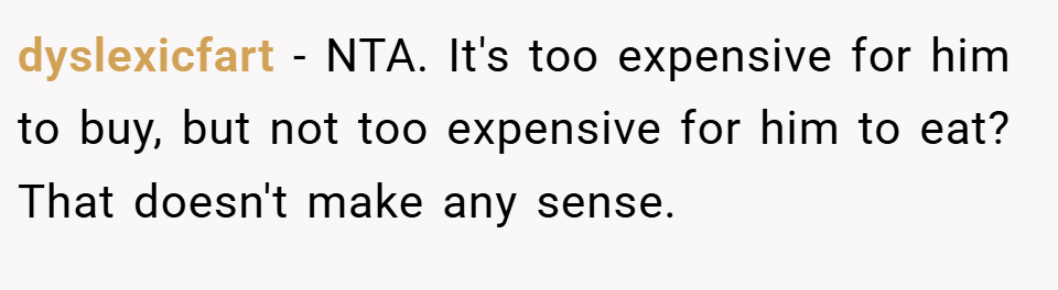 dyslexicfart − NTA. It's too expensive for him to buy, but not too expensive for him to eat? That doesn't make any sense.