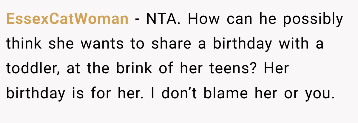 EssexCatWoman - NTA. How can he possibly think she wants to share a birthday with a toddler, at the brink of her teens? Her birthday is for her. I don’t blame her or you.