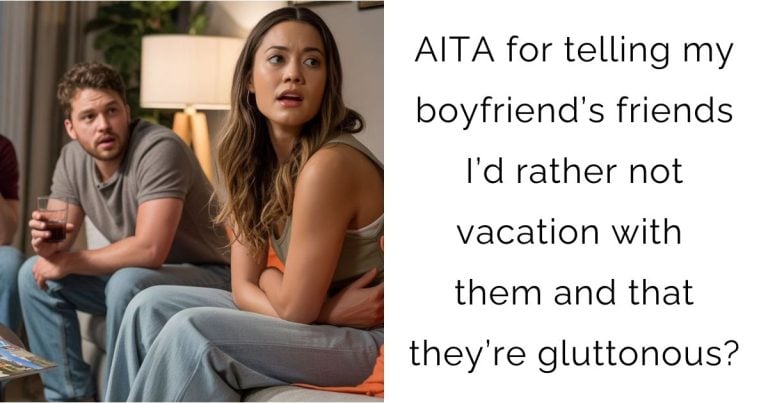 AITA for telling my boyfriend’s friends I’d rather not vacation with them and that they’re gluttonous?