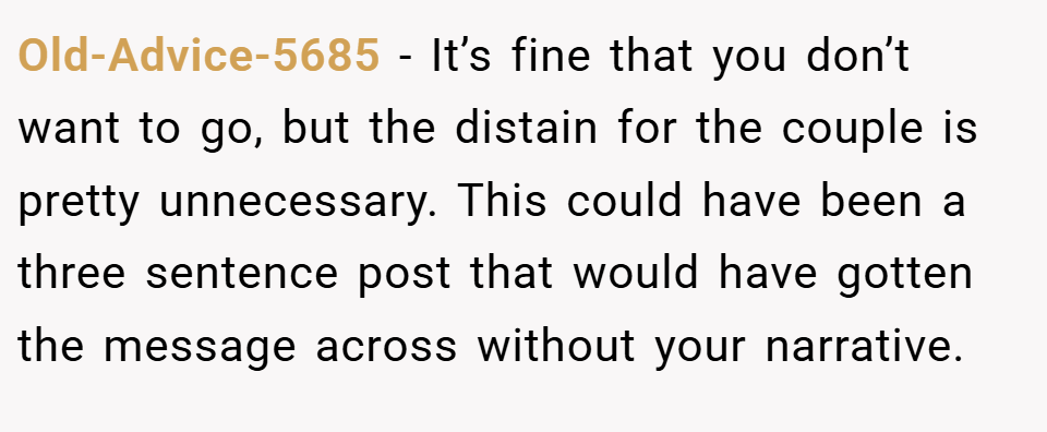 Old-Advice-5685 − It’s fine that you don’t want to go, but the distain for the couple is pretty unnecessary. This could have been a three sentence post that would have gotten the message across without your narrative.