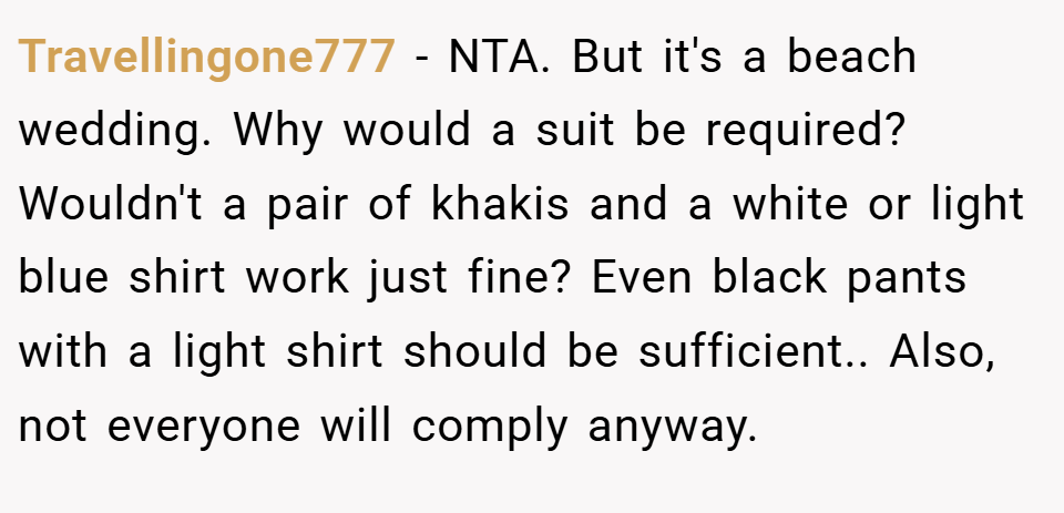 Travellingone777 − NTA. But it's a beach wedding. Why would a suit be required? Wouldn't a pair of khakis and a white or light blue shirt work just fine? Even black pants with a light shirt should be sufficient.. Also, not everyone will comply anyway.