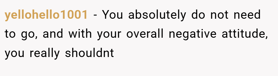 yellohello1001 − You absolutely do not need to go, and with your overall negative attitude, you really shouldnt