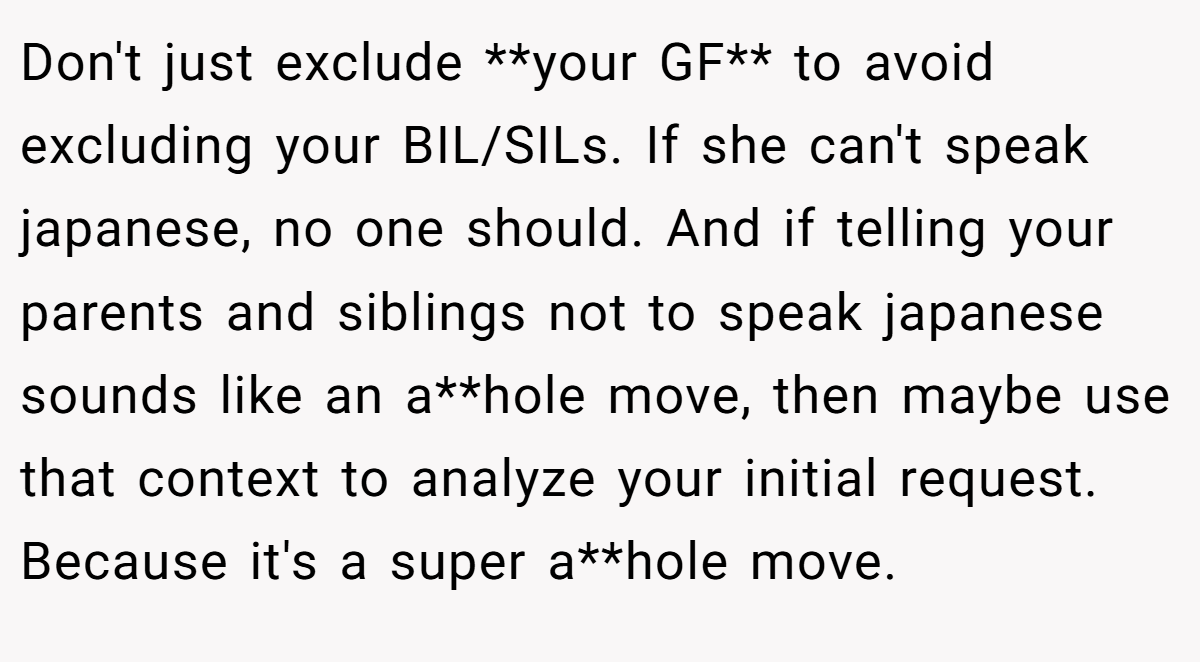 Don't just exclude **your GF** to avoid excluding your BIL/SILs. If she can't speak japanese, no one should. And if telling your parents and siblings not to speak japanese sounds like an a**hole move, then maybe use that context to analyze your initial request. Because it's a super a**hole move.