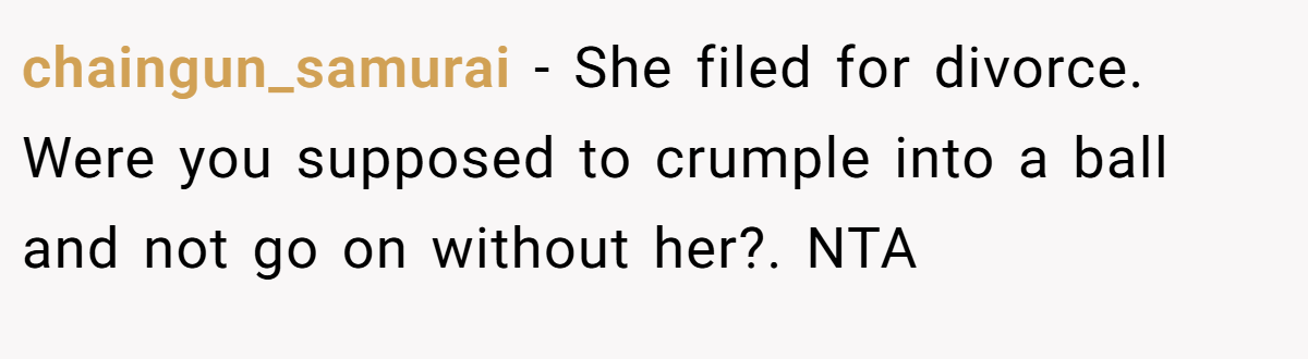 chaingun_samurai - She filed for divorce. Were you supposed to crumple into a ball and not go on without her?. NTA