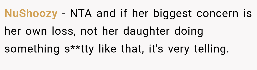NuShoozy − NTA and if her biggest concern is her own loss, not her daughter doing something s**tty like that, it's very telling.