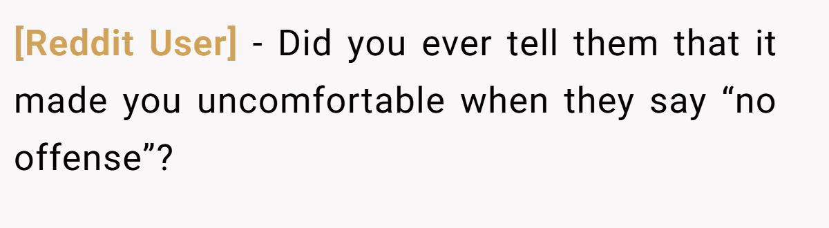 [Reddit User] - Did you ever tell them that it made you uncomfortable when they say “no offense”?