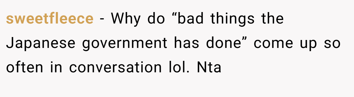 sweetfleece - Why do “bad things the Japanese government has done” come up so often in conversation lol. Nta