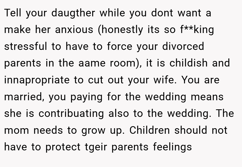 Tell your daugther while you dont want a make her anxious (honestly its so f**king stressful to have to force your divorced parents in the aame room), it is childish and innapropriate to cut out your wife. You are married, you paying for the wedding means she is contribuating also to the wedding. The mom needs to grow up. Children should not have to protect tgeir parents feelings