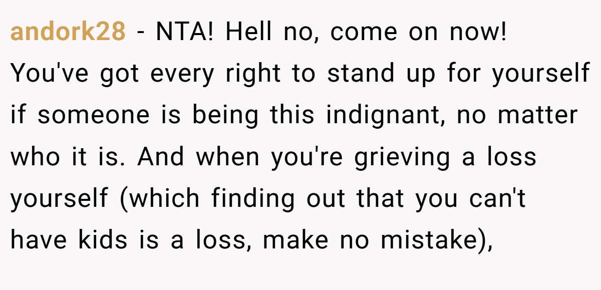 andork28 - NTA! Hell no, come on now! You've got every right to stand up for yourself if someone is being this indignant, no matter who it is. And when you're grieving a loss yourself (which finding out that you can't have kids is a loss, make no mistake),