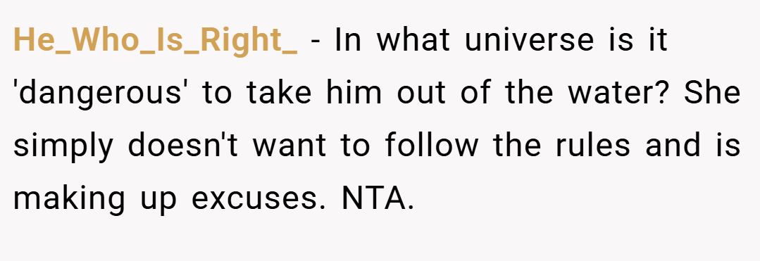 He_Who_Is_Right_ − In what universe is it 'dangerous' to take him out of the water? She simply doesn't want to follow the rules and is making up excuses. NTA.
