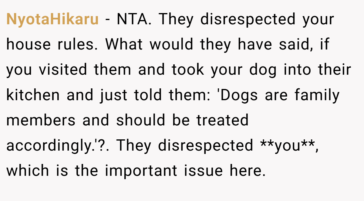 NyotaHikaru - NTA. They disrespected your house rules. What would they have said, if you visited them and took your dog into their kitchen and just told them: 'Dogs are family members and should be treated accordingly.'?. They disrespected **you**, which is the important issue here.