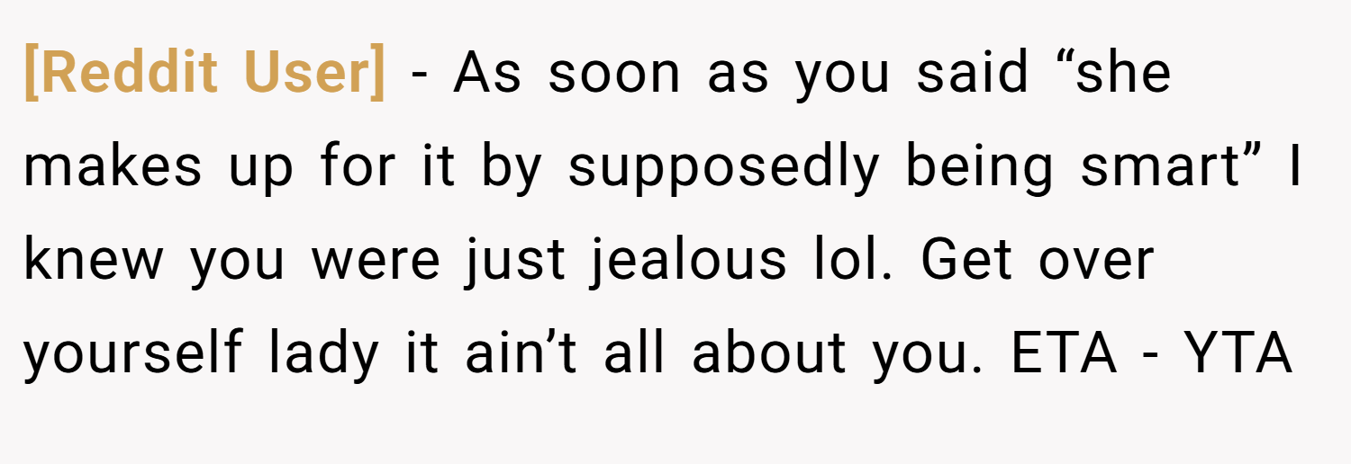 [Reddit User] − As soon as you said “she makes up for it by supposedly being smart” I knew you were just jealous lol. Get over yourself lady it ain’t all about you. ETA - YTA