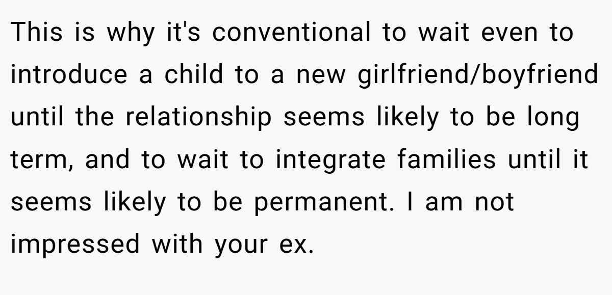This is why it's conventional to wait even to introduce a child to a new girlfriend/boyfriend until the relationship seems likely to be long term, and to wait to integrate families until it seems likely to be permanent. I am not impressed with your ex.