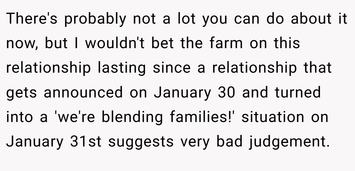 There's probably not a lot you can do about it now, but I wouldn't bet the farm on this relationship lasting since a relationship that gets announced on January 30 and turned into a 'we're blending families!' situation on January 31st suggests very bad judgement.