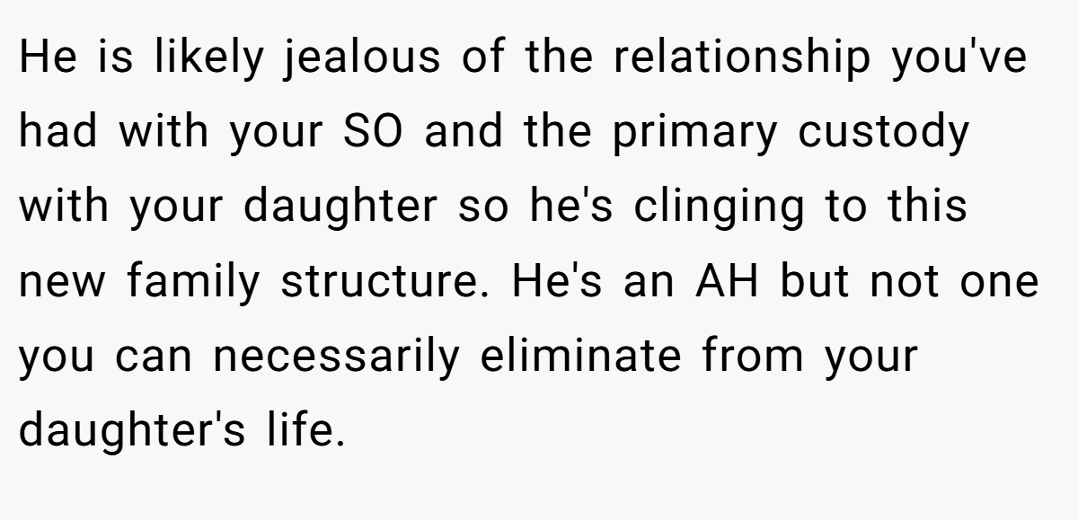 He is likely jealous of the relationship you've had with your SO and the primary custody with your daughter so he's clinging to this new family structure. He's an AH but not one you can necessarily eliminate from your daughter's life.