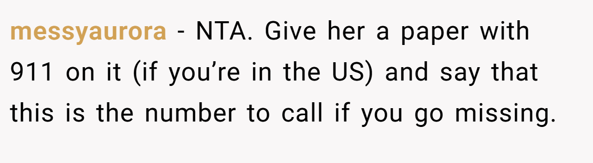 messyaurora − NTA. Give her a paper with 911 on it (if you’re in the US) and say that this is the number to call if you go missing.