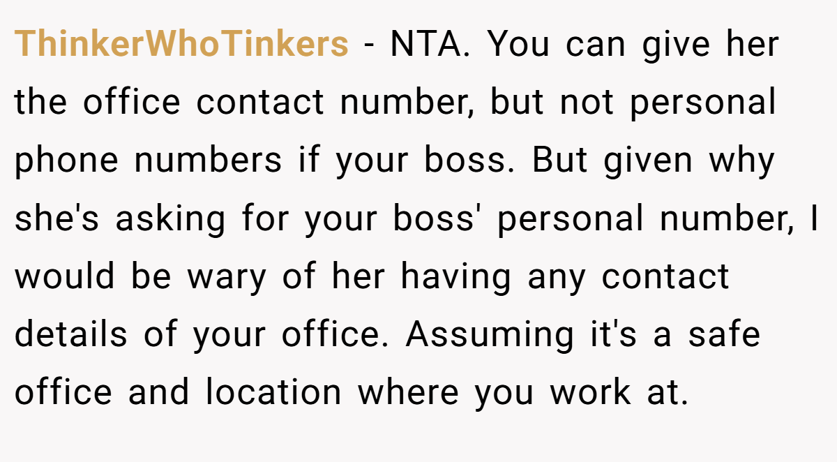ThinkerWhoTinkers − NTA. You can give her the office contact number, but not personal phone numbers if your boss. But given why she's asking for your boss' personal number, I would be wary of her having any contact details of your office. Assuming it's a safe office and location where you work at.