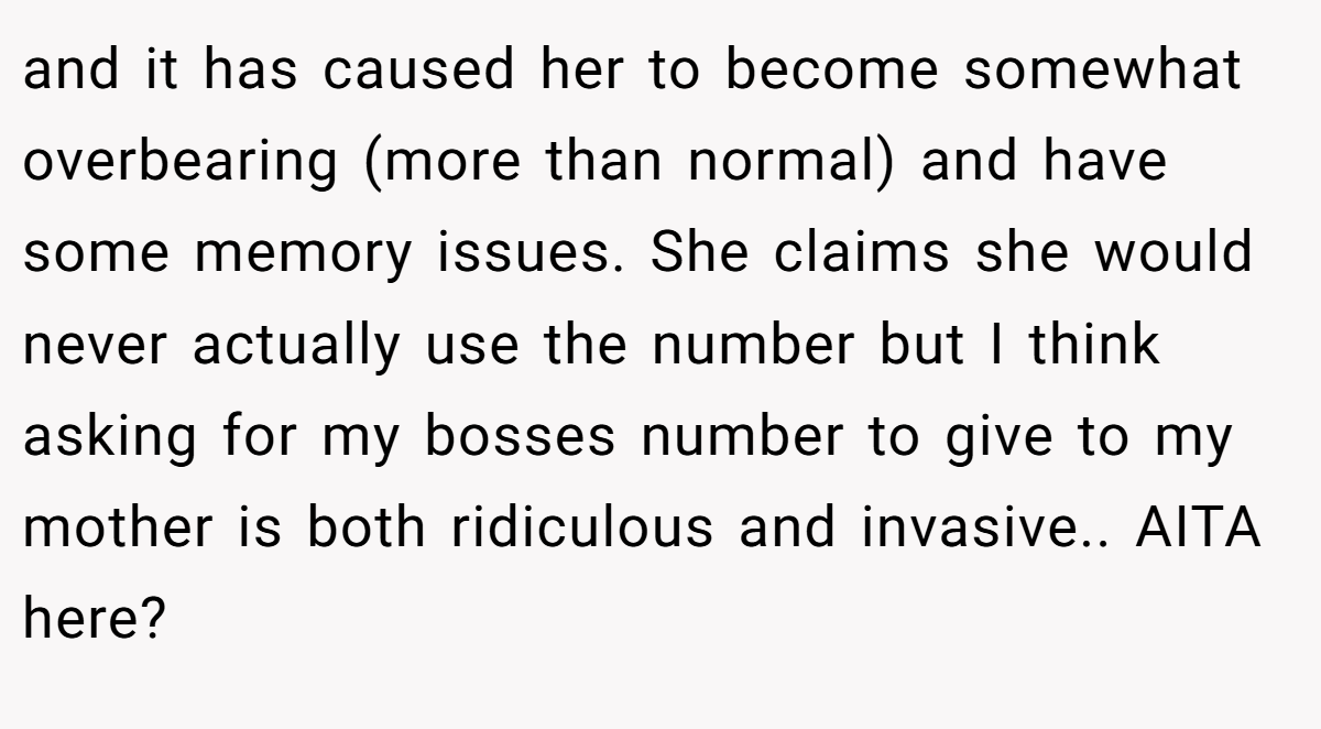 and it has caused her to become somewhat overbearing (more than normal) and have some memory issues. She claims she would never actually use the number but I think asking for my bosses number to give to my mother is both ridiculous and invasive.. AITA here?