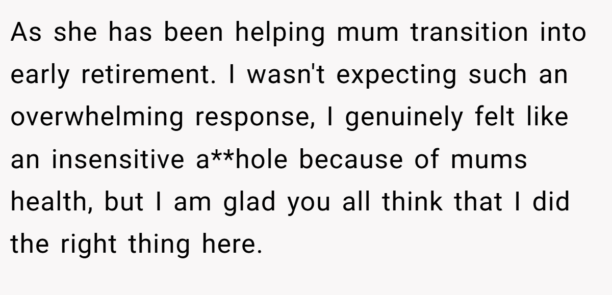 As she has been helping mum transition into early retirement. I wasn't expecting such an overwhelming response, I genuinely felt like an insensitive a**hole because of mums health, but I am glad you all think that I did the right thing here.