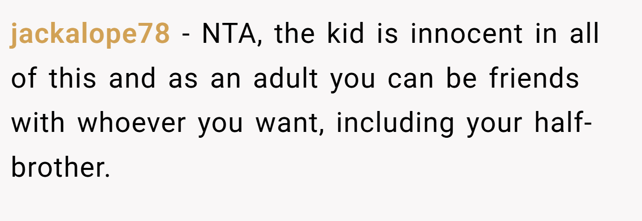 jackalope78 − NTA, the kid is innocent in all of this and as an adult you can be friends with whoever you want, including your half-brother.