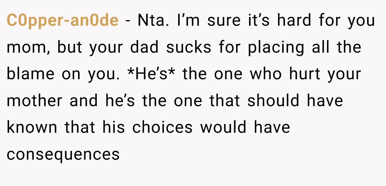 C0pper-an0de − Nta. I’m sure it’s hard for you mom, but your dad sucks for placing all the blame on you. *He’s* the one who hurt your mother and he’s the one that should have known that his choices would have consequences