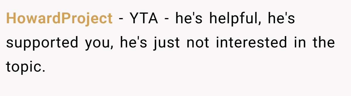 HowardProject - YTA - he's helpful, he's supported you, he's just not interested in the topic.