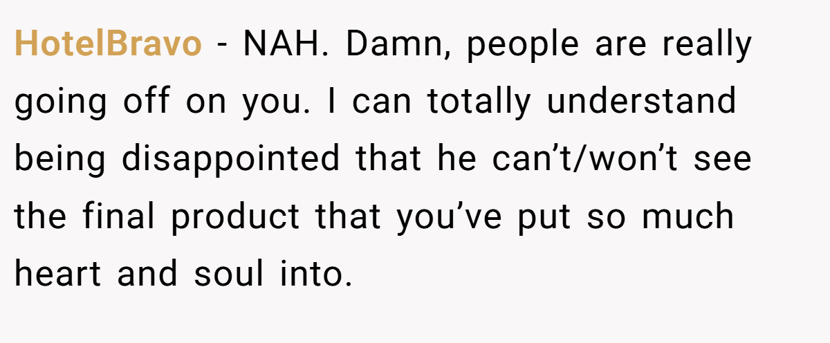 HotelBravo - NAH. Damn, people are really going off on you. I can totally understand being disappointed that he can’t/won’t see the final product that you’ve put so much heart and soul into.